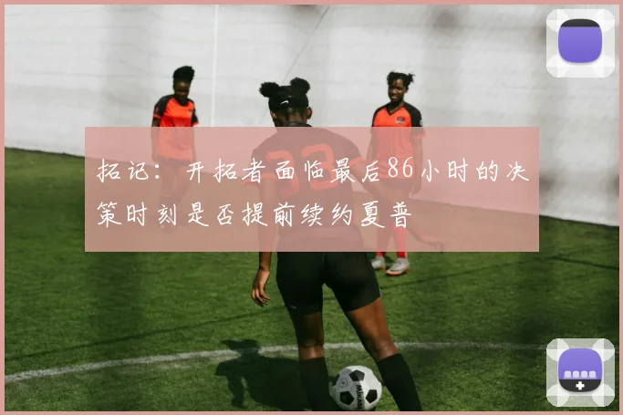 拓记：开拓者面临最后86小时的决策时刻是否提前续约夏普