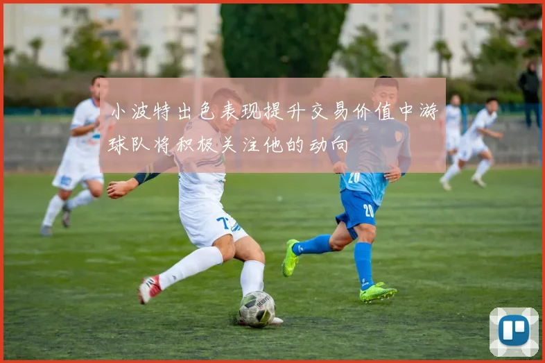 小波特出色表现提升交易价值中游球队将积极关注他的动向