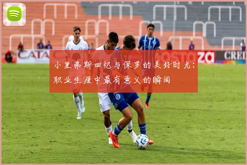 小里弗斯回忆与保罗的美好时光：职业生涯中最有意义的瞬间