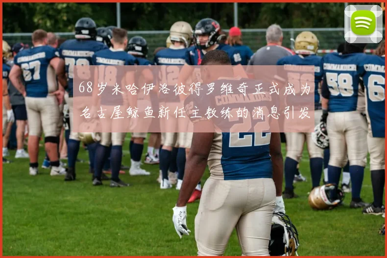 68岁米哈伊洛彼得罗维奇正式成为名古屋鲸鱼新任主教练的消息引发关注