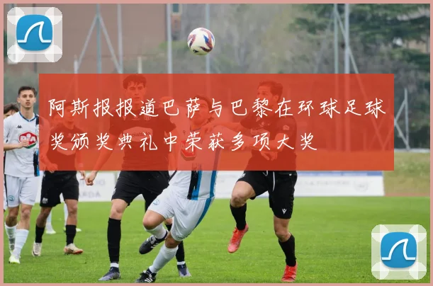 阿斯报报道巴萨与巴黎在环球足球奖颁奖典礼中荣获多项大奖
