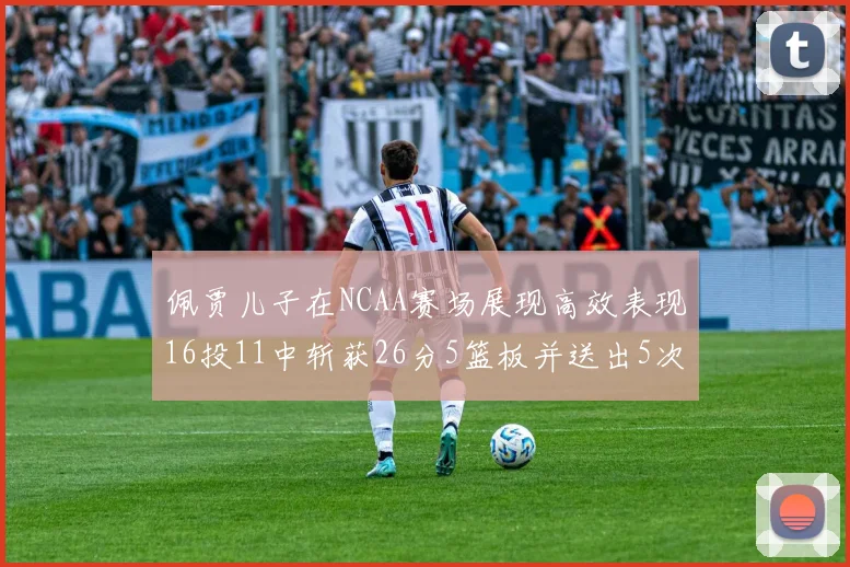 佩贾儿子在NCAA赛场展现高效表现16投11中斩获26分5篮板并送出5次失误