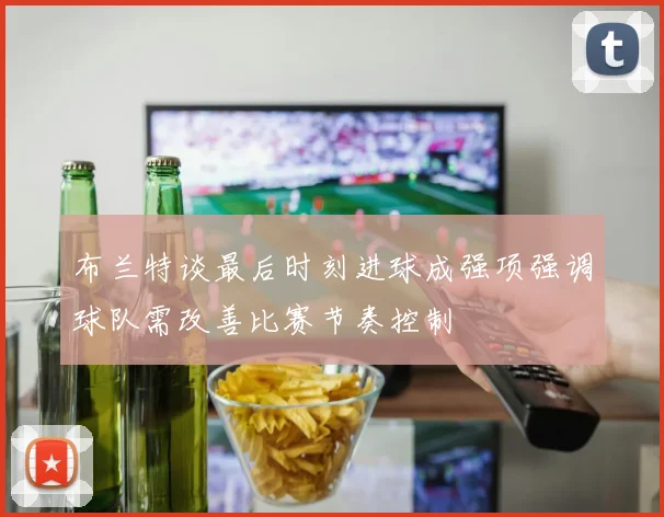 布兰特谈最后时刻进球成强项强调球队需改善比赛节奏控制