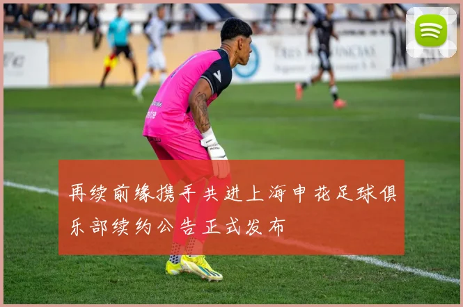 再续前缘携手共进上海申花足球俱乐部续约公告正式发布