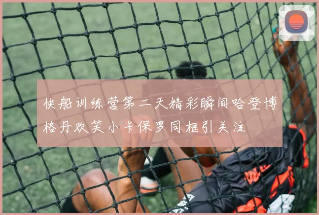 快船训练营第二天精彩瞬间哈登博格丹欢笑小卡保罗同框引关注