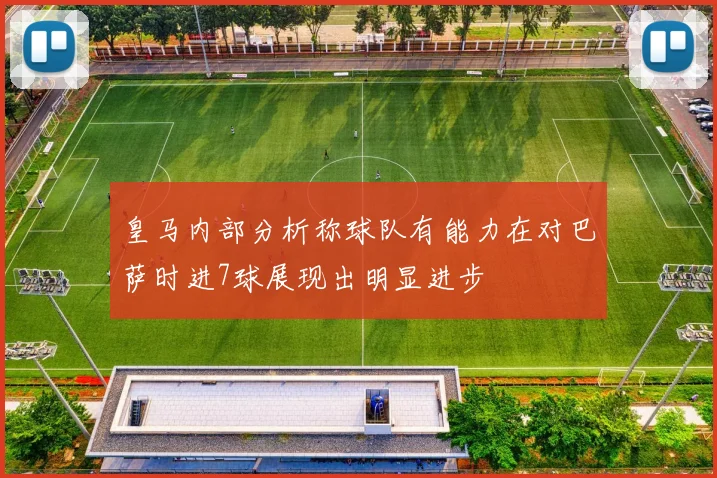 皇马内部分析称球队有能力在对巴萨时进7球展现出明显进步