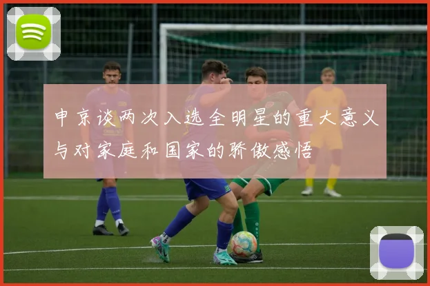 申京谈两次入选全明星的重大意义与对家庭和国家的骄傲感悟