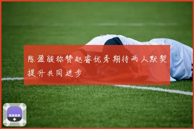陈盈骏称赞赵睿优秀期待两人默契提升共同进步