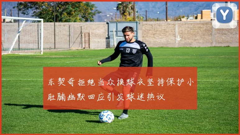东契奇拒绝当众换球衣坚持保护小肚腩幽默回应引发球迷热议