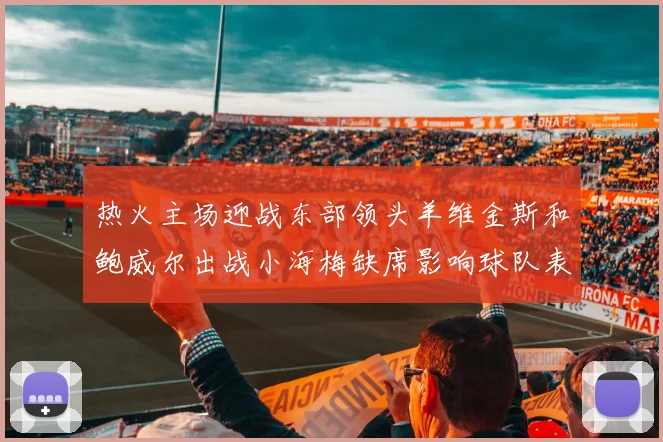 热火主场迎战东部领头羊维金斯和鲍威尔出战小海梅缺席影响球队表现