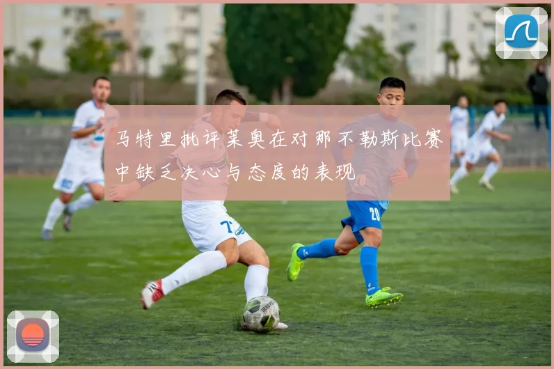 马特里批评莱奥在对那不勒斯比赛中缺乏决心与态度的表现