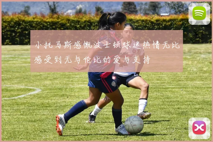 小托马斯感慨波士顿球迷热情无比感受到无与伦比的爱与支持