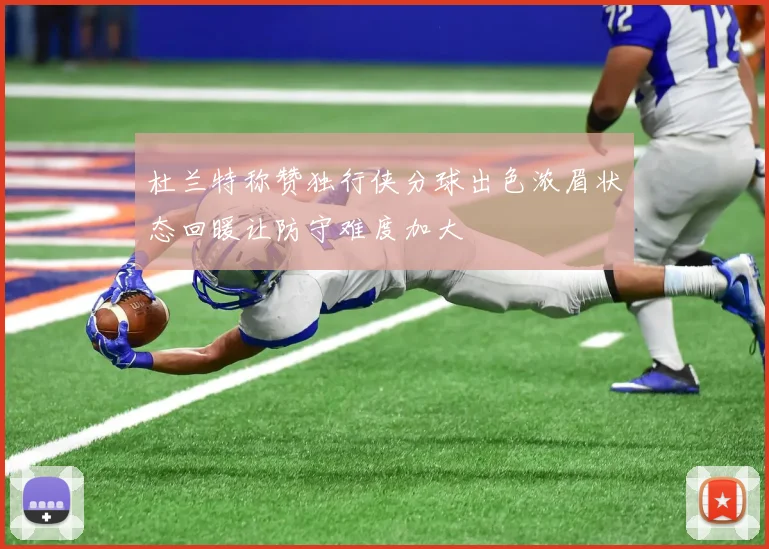 杜兰特称赞独行侠分球出色浓眉状态回暖让防守难度加大