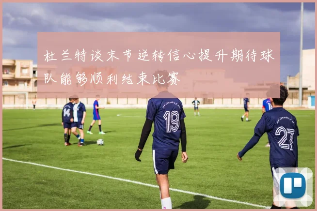 杜兰特谈末节逆转信心提升期待球队能够顺利结束比赛