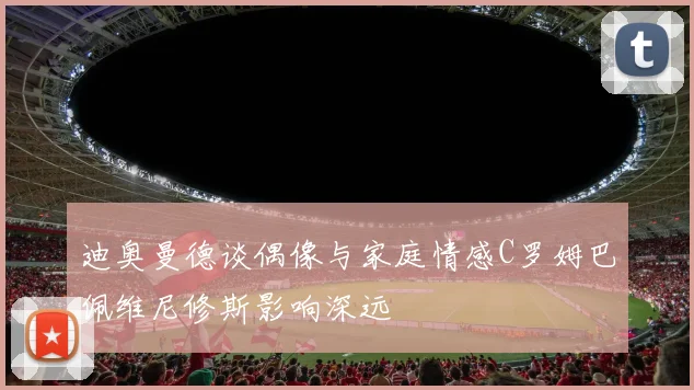 迪奥曼德谈偶像与家庭情感C罗姆巴佩维尼修斯影响深远
