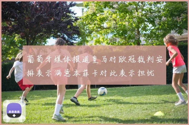 葡萄牙媒体报道皇马对欧冠裁判安排表示满意本菲卡对此表示担忧