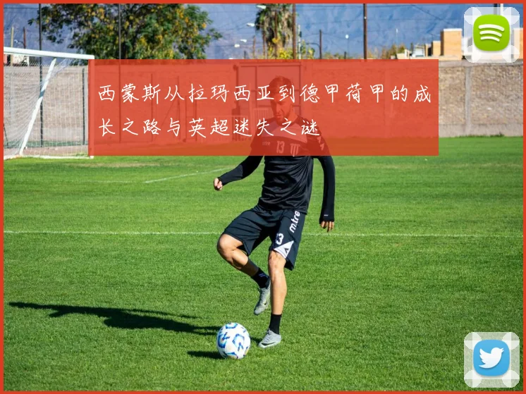 西蒙斯从拉玛西亚到德甲荷甲的成长之路与英超迷失之谜