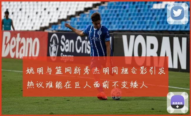 姚明与篮网新秀杰明同框合影引发热议谁能在巨人面前不变矮人