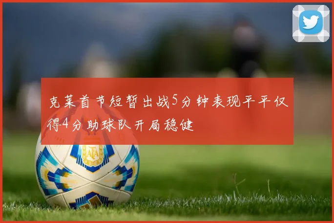 克莱首节短暂出战5分钟表现平平仅得4分助球队开局稳健