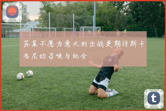 苏莱不愿为意大利出战更期待斯卡洛尼的召唤与机会
