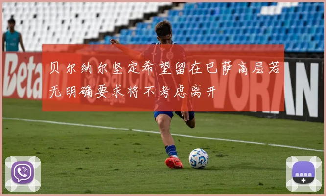 贝尔纳尔坚定希望留在巴萨高层若无明确要求将不考虑离开
