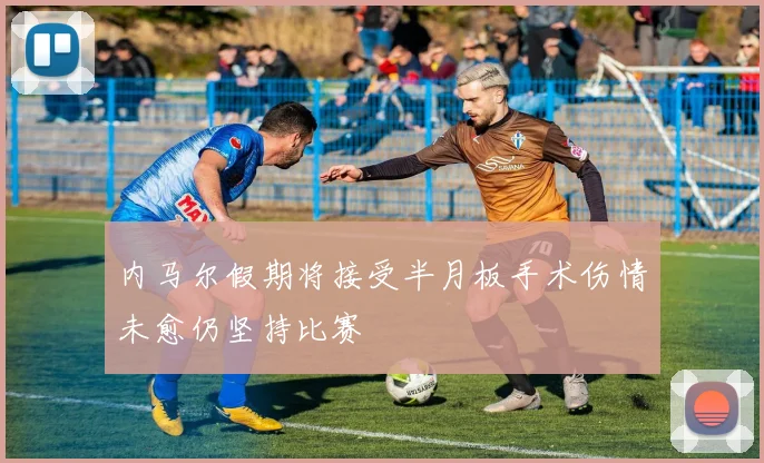 内马尔假期将接受半月板手术伤情未愈仍坚持比赛
