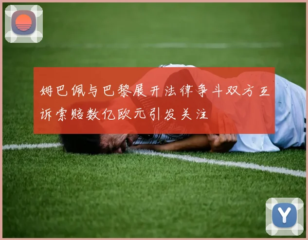姆巴佩与巴黎展开法律争斗双方互诉索赔数亿欧元引发关注