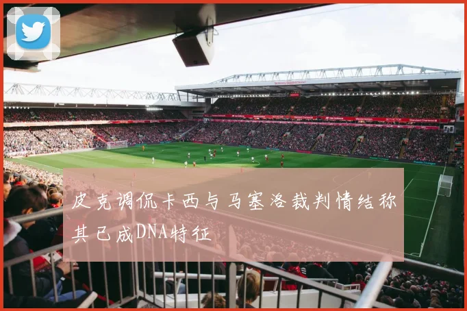 皮克调侃卡西与马塞洛裁判情结称其已成DNA特征