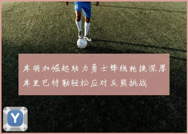库明加崛起助力勇士锋线轮换深厚库里巴特勒轻松应对灰熊挑战