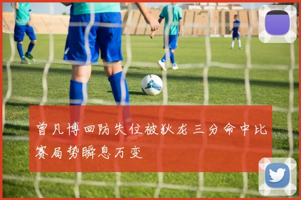 曾凡博回防失位被狄龙三分命中比赛局势瞬息万变
