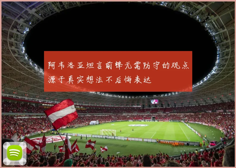 阿韦洛亚坦言前锋无需防守的观点源于真实想法不后悔表达