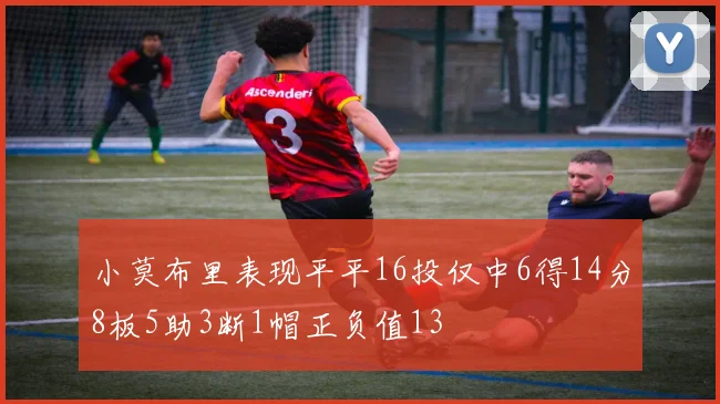 小莫布里表现平平16投仅中6得14分8板5助3断1帽正负值13