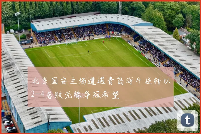 北京国安主场遭遇青岛海牛逆转以2-4落败无缘争冠希望