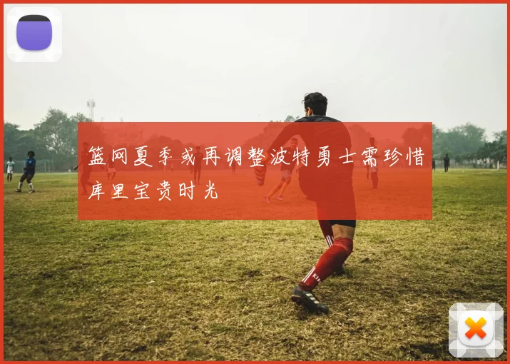 篮网夏季或再调整波特勇士需珍惜库里宝贵时光