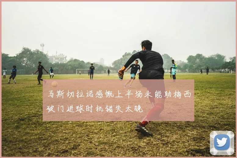 马斯切拉诺感慨上半场未能助梅西破门进球时机错失太晚