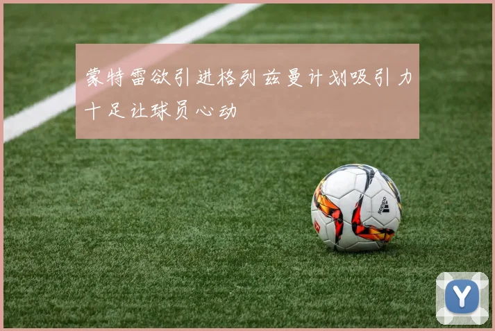 蒙特雷欲引进格列兹曼计划吸引力十足让球员心动