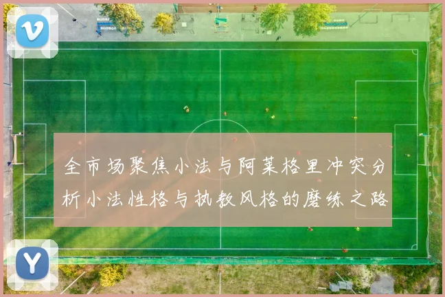 全市场聚焦小法与阿莱格里冲突分析小法性格与执教风格的磨练之路