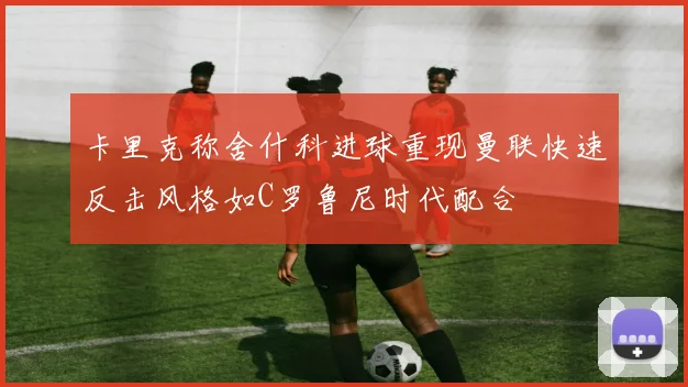 卡里克称舍什科进球重现曼联快速反击风格如C罗鲁尼时代配合