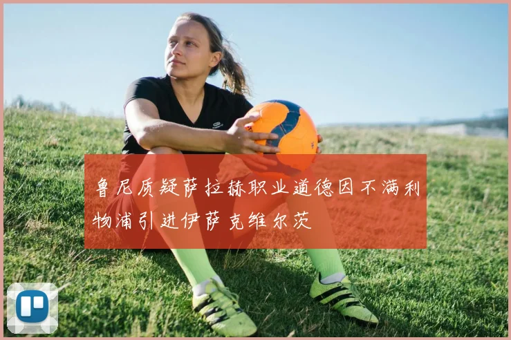 鲁尼质疑萨拉赫职业道德因不满利物浦引进伊萨克维尔茨