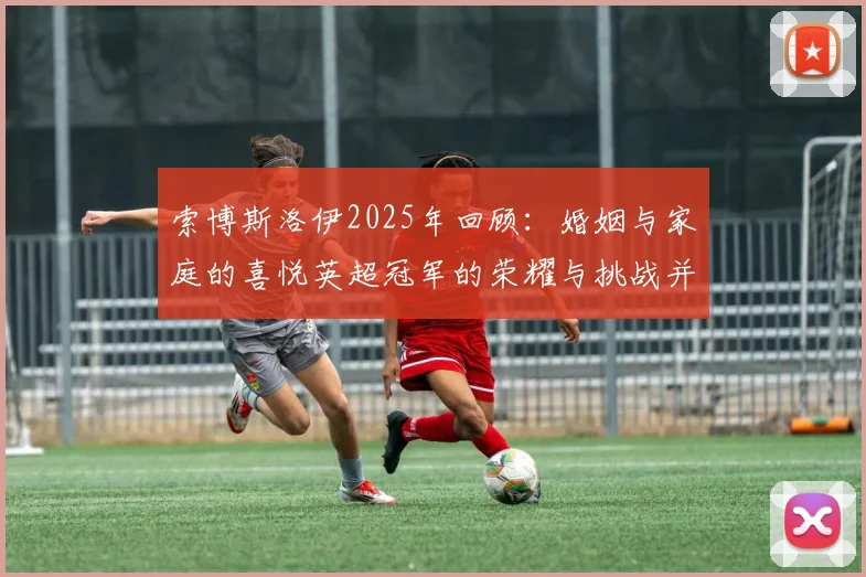 索博斯洛伊2025年回顾：婚姻与家庭的喜悦英超冠军的荣耀与挑战并存