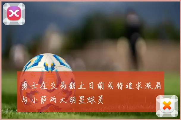 勇士在交易截止日前或将追求浓眉与小萨两大明星球员