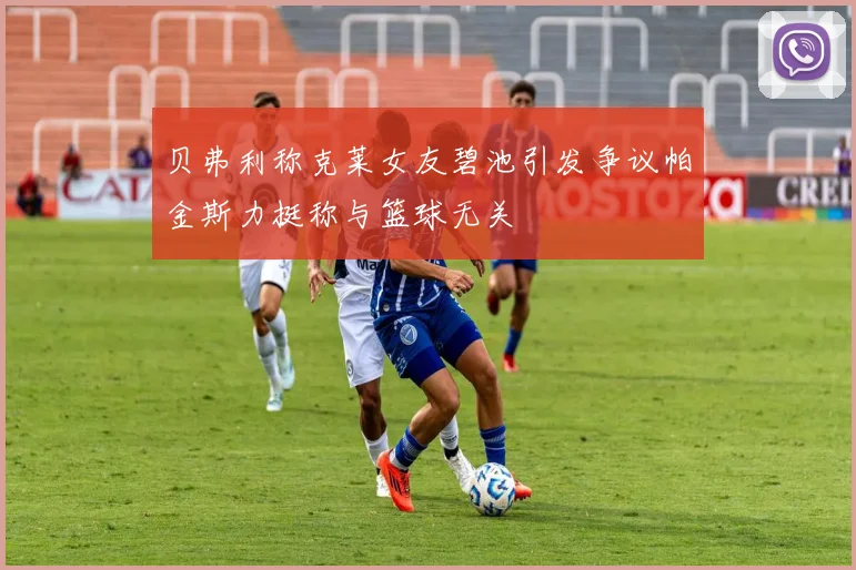 贝弗利称克莱女友碧池引发争议帕金斯力挺称与篮球无关