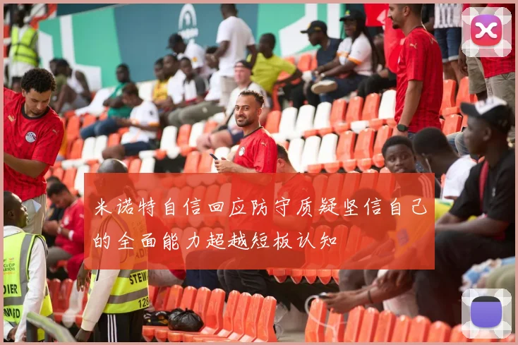 米诺特自信回应防守质疑坚信自己的全面能力超越短板认知