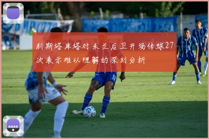 科斯塔库塔对米兰后卫开场传球27次表示难以理解的深刻分析