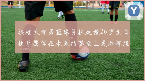 祝福天津男篮球员林庭谦26岁生日快乐愿你在未来的赛场上更加辉煌