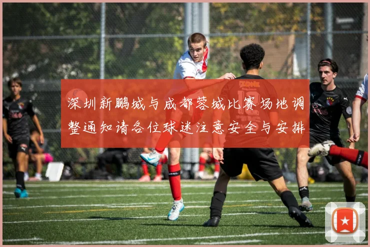 深圳新鹏城与成都蓉城比赛场地调整通知请各位球迷注意安全与安排