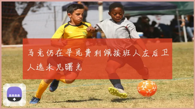马竞仍在寻觅费利佩接班人左后卫人选未见曙光