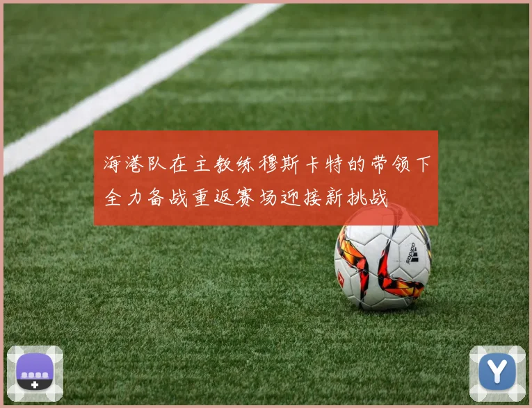 海港队在主教练穆斯卡特的带领下全力备战重返赛场迎接新挑战