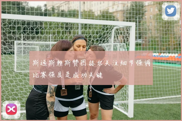 斯通斯赖斯赞图赫尔关注细节强调比赛强度是成功关键