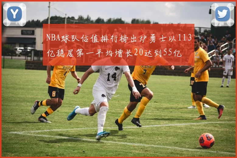 NBA球队估值排行榜出炉勇士以113亿稳居第一平均增长20达到55亿